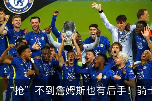 “抢”不到詹姆斯也有后手！骑士锋线补强瞄准西班牙联赛新科MVP