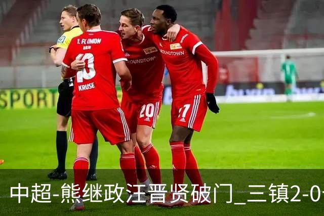 中超-熊继政汪晋贤破门 三镇2-0十人新鹏城终结10轮不胜