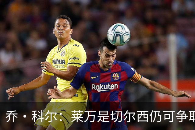 乔·科尔：莱万是切尔西仍可争取的球员，B席是最理想的人选