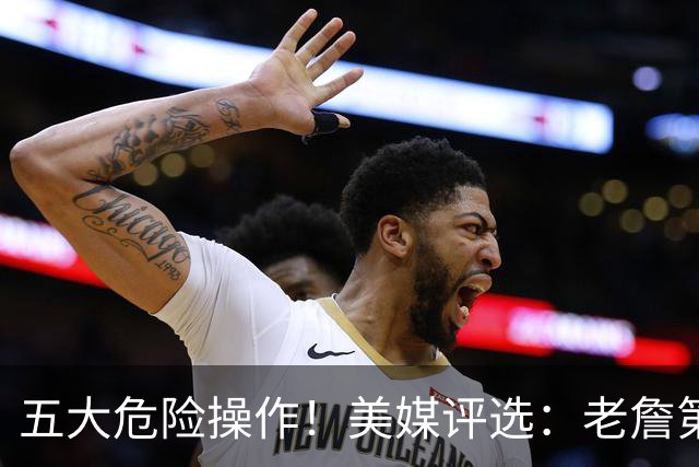 五大危险操作！美媒评选：老詹第一！湖凯上榜！谁最失败？