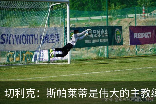 切利克：斯帕莱蒂是伟大的主教练，相信在他麾下我能表现出色