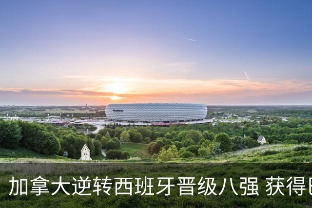 加拿大逆转西班牙晋级八强 获得巴黎奥运资格