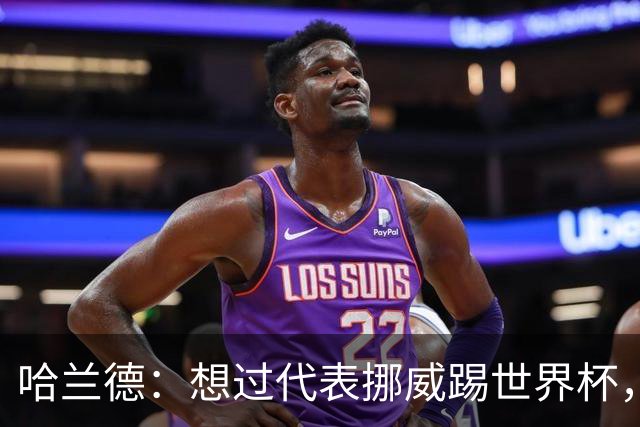 哈兰德：想过代表挪威踢世界杯，但从未奢望过能击败巴西队