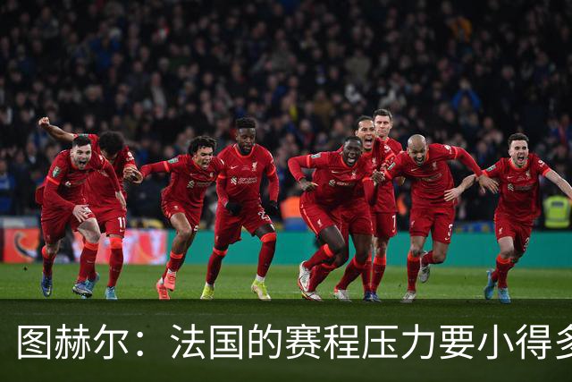 图赫尔：法国的赛程压力要小得多；从不担心球队的精神和斗志