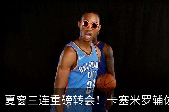 夏窗三连重磅转会！卡塞米罗辅佐梅西，沙特6500万抢走英超边锋