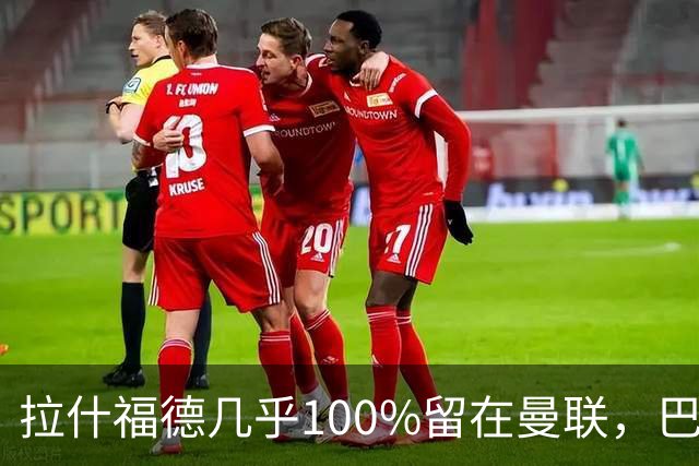 拉什福德几乎100%留在曼联，巴萨已不考虑租借！新球衣号码二选一