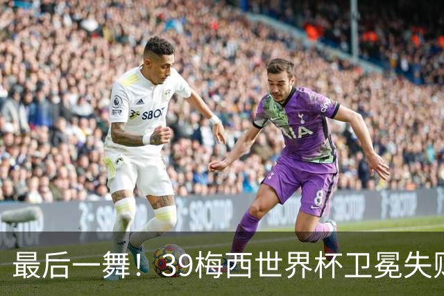 最后一舞！39梅西世界杯卫冕失败 3进决赛1冠2亚