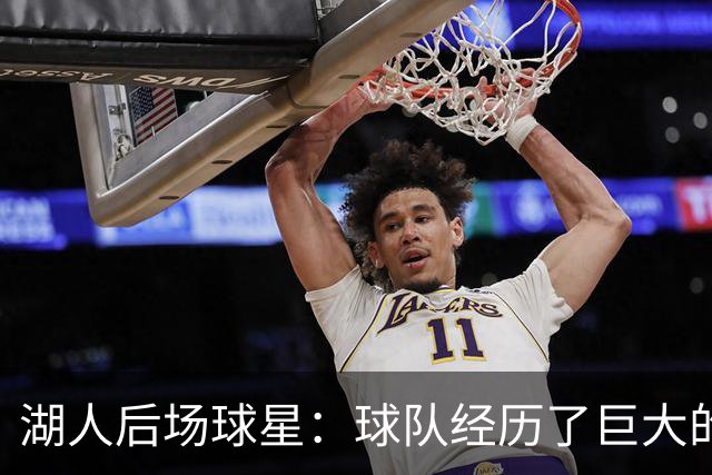 湖人后场球星：球队经历了巨大的变化，教练组要我做什么我都愿意