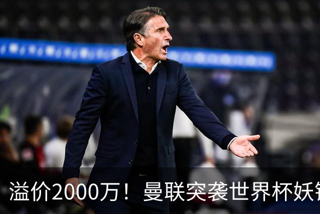 溢价2000万！曼联突袭世界杯妖锋，5000万豪赌藏巨大悬念