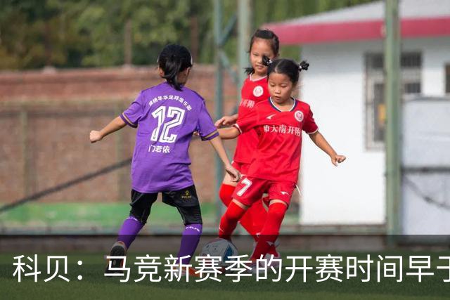 科贝：马竞新赛季的开赛时间早于皇马和巴萨，系俱乐部主动申请
