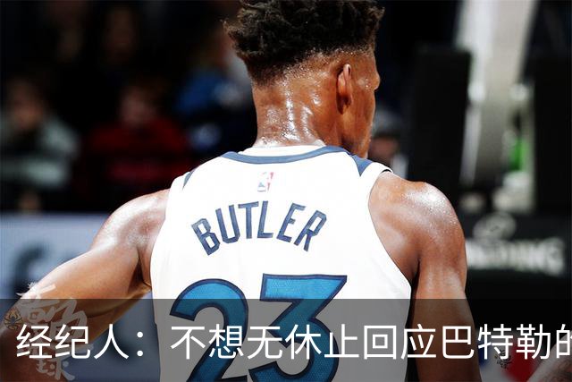 经纪人：不想无休止回应巴特勒的交易流言 勇士都支持他康复归来