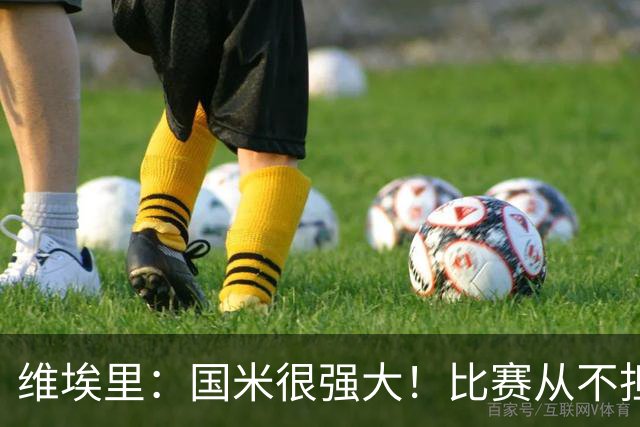 维埃里：国米很强大！比赛从不担心他们无法进球