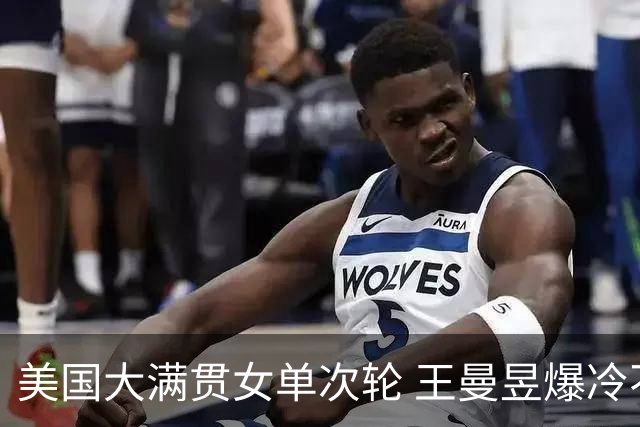 美国大满贯女单次轮 王曼昱爆冷不敌佐藤瞳无缘晋级