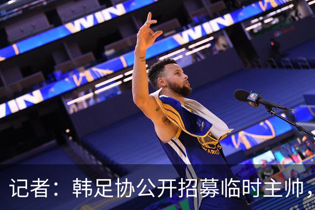 记者：韩足协公开招募临时主帅，任期至11月