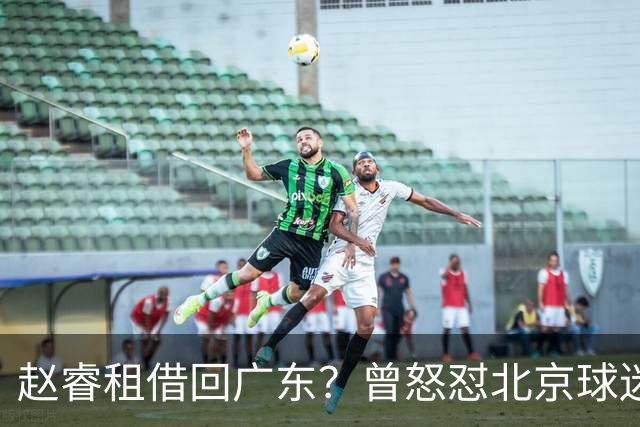 赵睿租借回广东？曾怒怼北京球迷，首钢公布名单，签约超级后卫