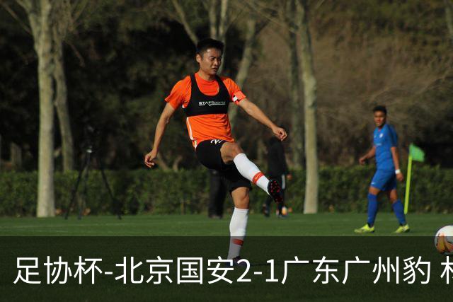 足协杯-北京国安2-1广东广州豹 林良铭梅开二度+中柱+造点+失点