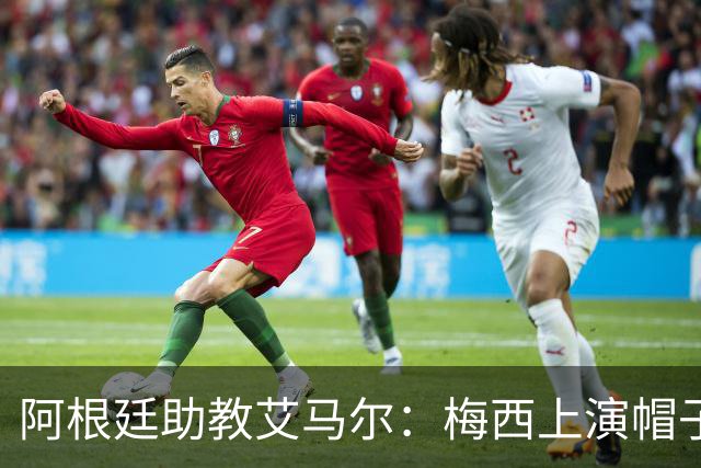 阿根廷助教艾马尔：梅西上演帽子戏法，证明了他是一位超级运动员
