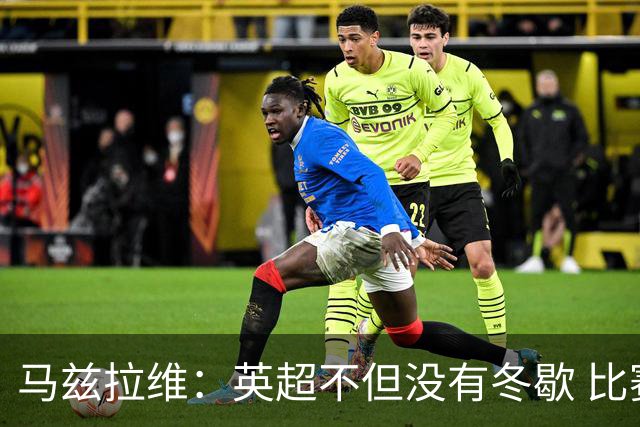 马兹拉维：英超不但没有冬歇 比赛反而更多，我踢右路更自然娴熟
