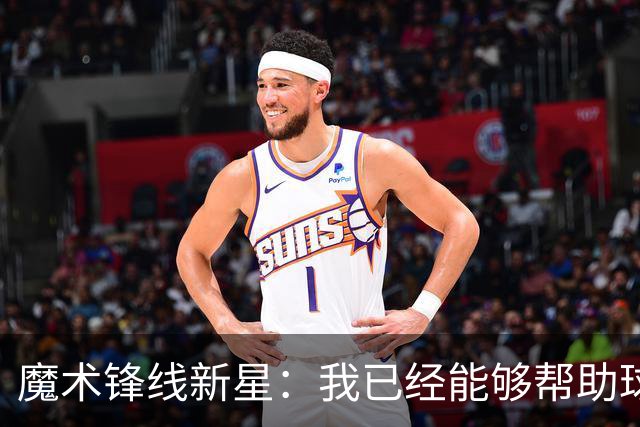 魔术锋线新星：我已经能够帮助球队拉开空间了，我展现出了进步