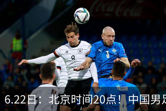 6.22日：北京时间20点！中国男足在6月19日关键比赛中2比2战平欧洲杯冠军队成功复仇