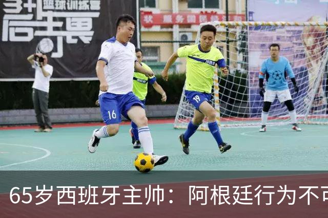 65岁西班牙主帅：阿根廷行为不可接受！质疑罗德里是侮辱足球智商