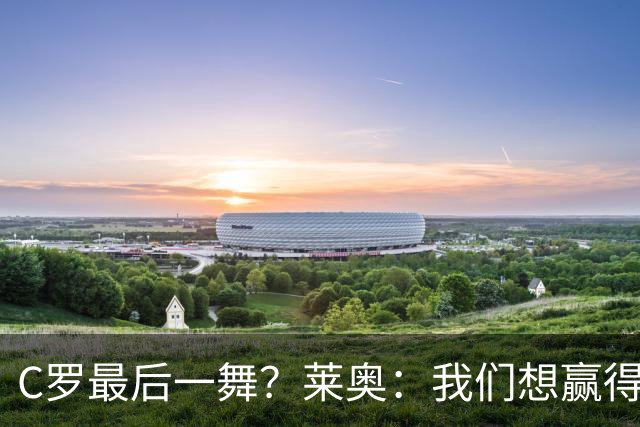 C罗最后一舞？莱奥：我们想赢得世界杯冠军献给C罗，这是他所缺的