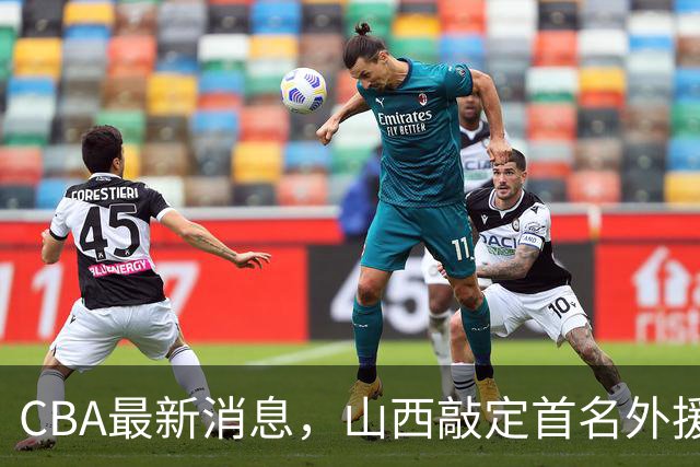 CBA最新消息，山西敲定首名外援 曲绍斌有望重返CBA 张镇麟暴瘦！