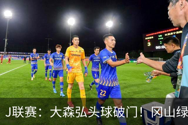 J联赛：大森弘头球破门！冈山绿雉收获系列赛胜利！