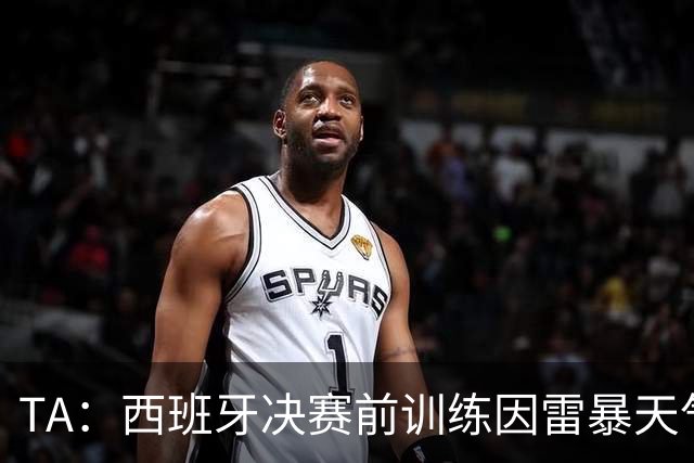 TA：西班牙决赛前训练因雷暴天气推迟半小时，可能进一步推迟
